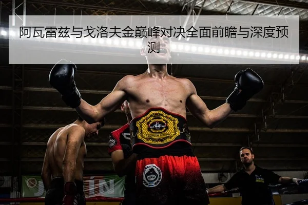 阿瓦雷兹与戈洛夫金巅峰对决全面前瞻与深度预测